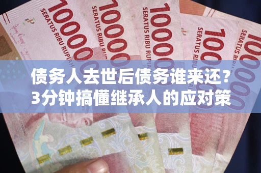 武汉债务人去世后债务谁来还？3分钟搞懂继承人的应对策略
