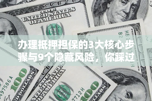 武汉办理抵押担保的3大核心步骤与9个隐藏风险，你踩过哪个坑？
