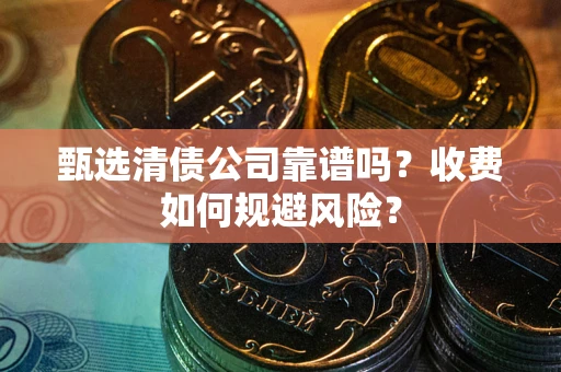 武汉甄选清债公司靠谱吗？收费如何规避风险？
