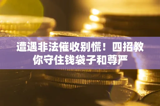 武汉遭遇非法催收别慌！四招教你守住钱袋子和尊严