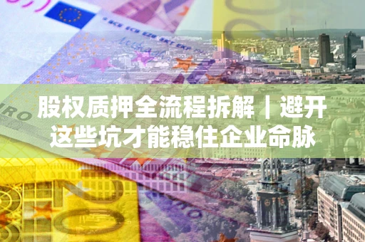武汉股权质押全流程拆解｜避开这些坑才能稳住企业命脉