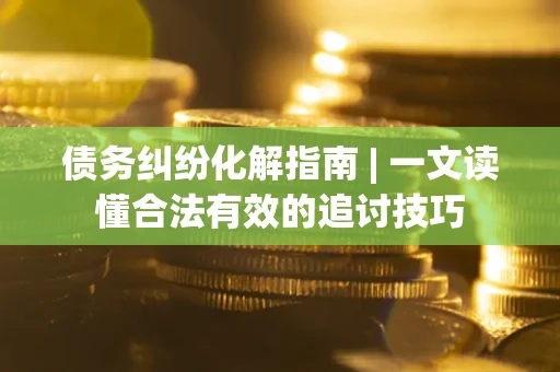 武汉债务纠纷化解指南 | 一文读懂合法有效的追讨技巧