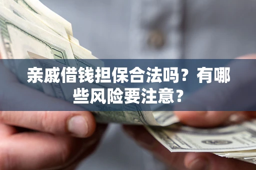 武汉亲戚借钱担保合法吗？有哪些风险要注意？