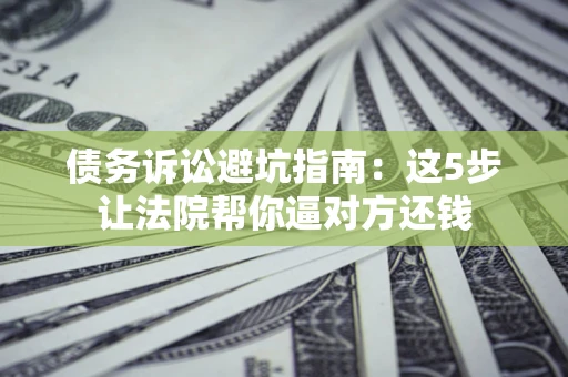武汉债务诉讼避坑指南：这5步让法院帮你逼对方还钱