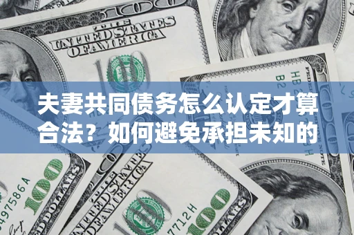 武汉夫妻共同债务怎么认定才算合法？如何避免承担未知的债务风险？