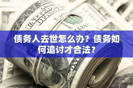 武汉债务人去世怎么办？债务如何追讨才合法？