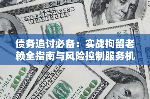 武汉债务追讨必备：实战拘留老赖全指南与风险控制服务机构推荐