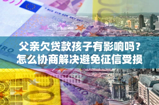 武汉父亲欠贷款孩子有影响吗？怎么协商解决避免征信受损？