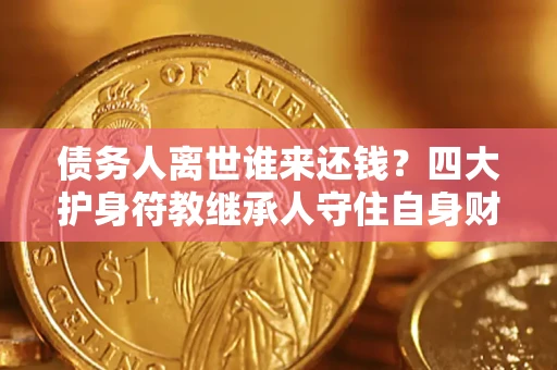 武汉债务人离世谁来还钱？四大护身符教继承人守住自身财产