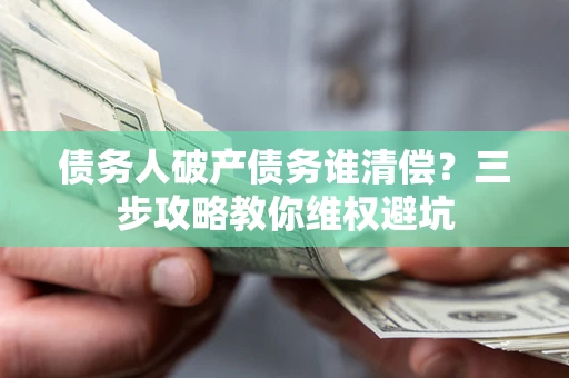 武汉债务人破产债务谁清偿?三步攻略教你维权避坑 武汉债务人破产债务谁清偿?三步攻略教你维权避坑