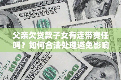 武汉父亲欠贷款子女有连带责任吗？如何合法处理避免影响？