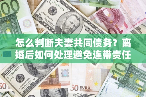 武汉怎么判断夫妻共同债务？离婚后如何处理避免连带责任？