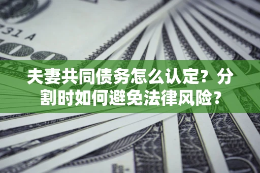武汉夫妻共同债务怎么认定？分割时如何避免法律风险？