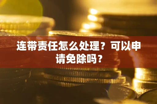 武汉连带责任怎么处理？可以申请免除吗？