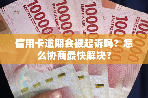 武汉信用卡逾期会被起诉吗？怎么协商最快解决？
