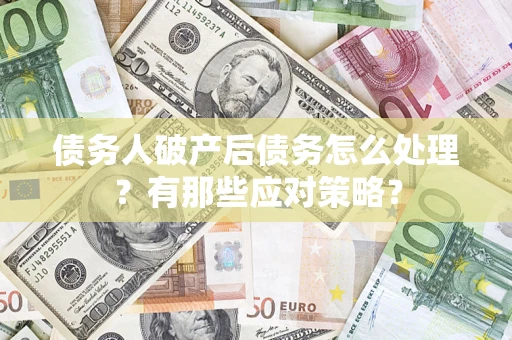 武汉债务人破产后债务怎么处理？有那些应对策略？