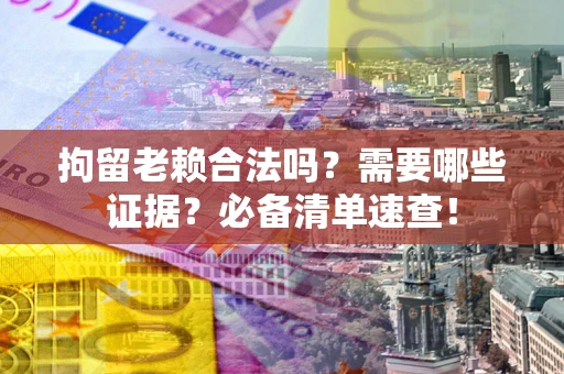 武汉拘留老赖合法吗？需要哪些证据？必备清单速查！