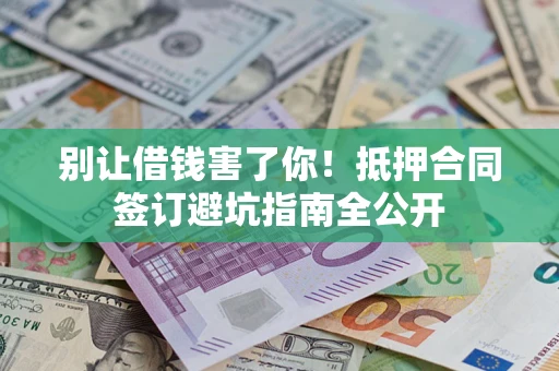 武汉别让借钱害了你！抵押合同签订避坑指南全公开