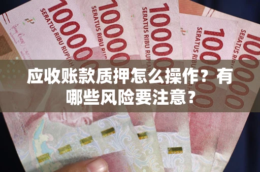 武汉应收账款质押怎么操作？有哪些风险要注意？