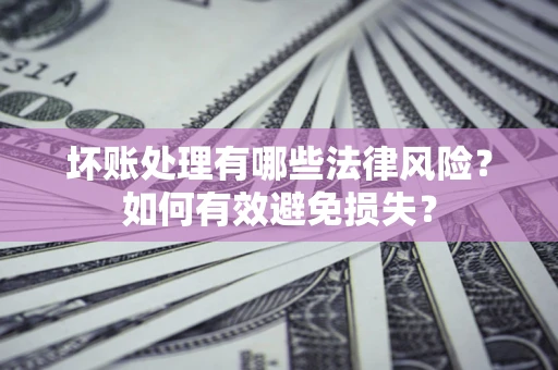 武汉坏账处理有哪些法律风险？如何有效避免损失？