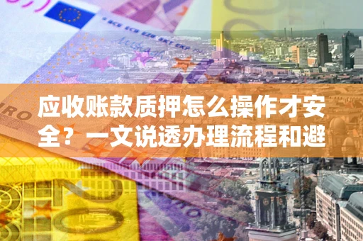 武汉应收账款质押怎么操作才安全？一文说透办理流程和避险绝招